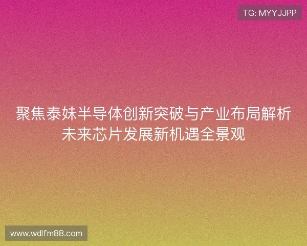 聚焦泰妹半导体创新突破与产业布局解析未来芯片发展新机遇全景观 聚焦泰妹半导体创新突破与产业布局解析未来芯片发展新机遇全景观