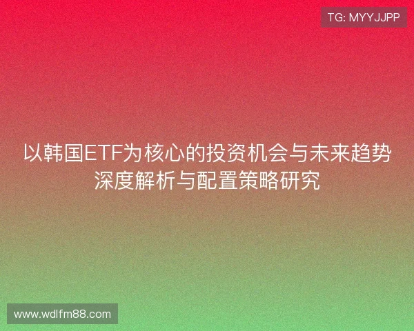 以韩国ETF为核心的投资机会与未来趋势深度解析与配置策略研究